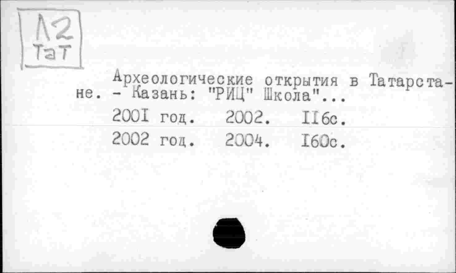 ﻿Археологические открытия в Татарстане. - Казань: "РИЦ" Школа"...
2001	год.	2002.	116с.
2002	год.	2004.	160с.